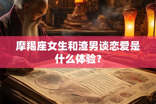摩羯座女生和渣男谈恋爱是什么体验? 摩羯座女生和渣男谈恋爱是什么体验?