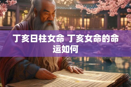 丁亥日柱女命 丁亥女命的命运如何 丁亥日柱女命 丁亥女命的命运如何