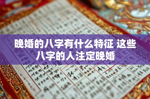 晚婚的八字有什么特征 这些八字的人注定晚婚