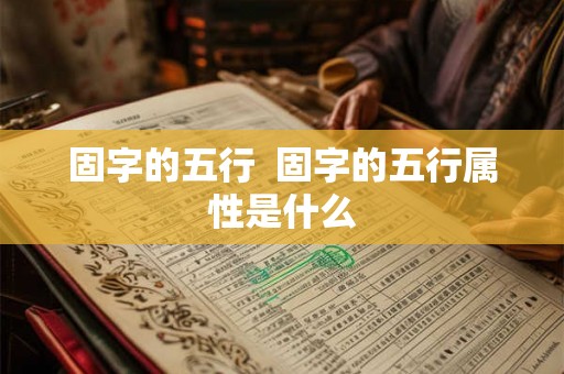 固字的五行  固字的五行属性是什么