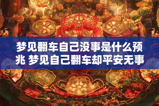 梦见翻车自己没事是什么预兆 梦见自己翻车却平安无事这预示着什么信息 梦见翻车自己没事是什么预兆 梦见自己翻车却平安无事这预示着什么信息