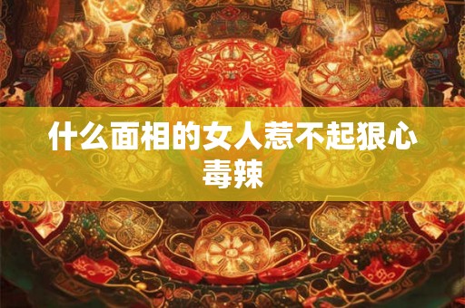 什么面相的女人惹不起狠心毒辣
