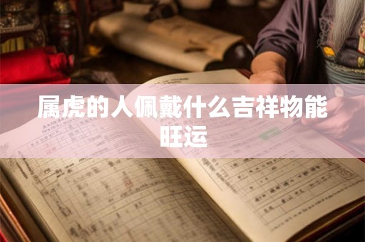 属虎的人佩戴什么吉祥物能旺运 属虎的人佩戴什么吉祥物能旺运