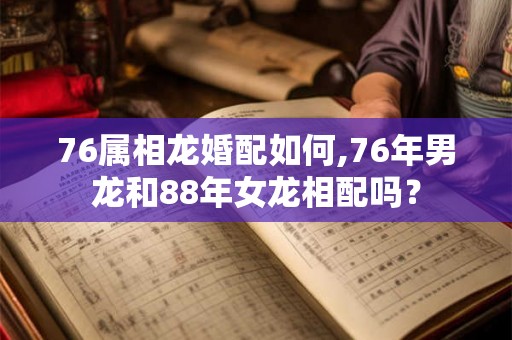 76属相龙婚配如何,76年男龙和88年女龙相配吗？