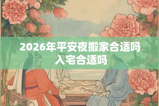 2026年平安夜搬家合适吗 入宅合适吗