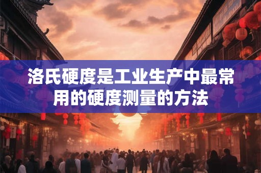 洛氏硬度是工业生产中最常用的硬度测量的方法