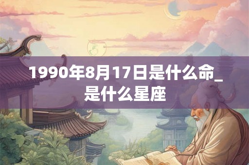 1990年8月17日是什么命_是什么星座