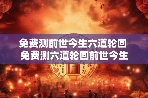 免费测前世今生六道轮回 免费测六道轮回前世今生