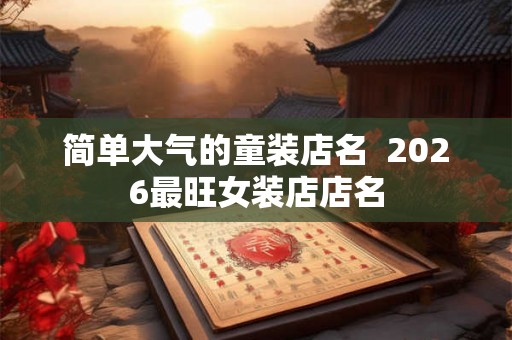 简单大气的童装店名  2026最旺女装店店名