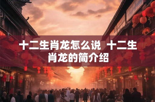 十二生肖龙怎么说  十二生肖龙的简介绍