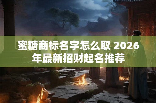 蜜糖商标名字怎么取 2026年最新招财起名推荐