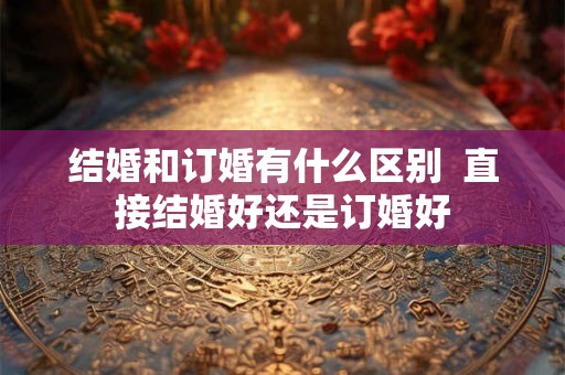 结婚和订婚有什么区别  直接结婚好还是订婚好