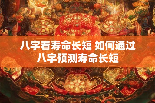 八字看寿命长短 如何通过八字预测寿命长短