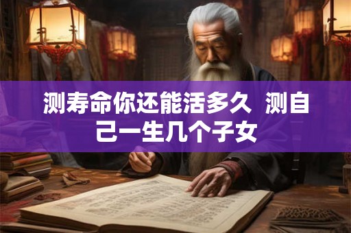 测寿命你还能活多久  测自己一生几个子女