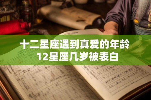 十二星座遇到真爱的年龄  12星座几岁被表白