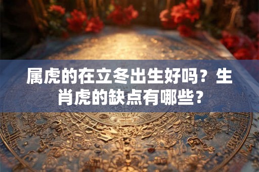 属虎的在立冬出生好吗？生肖虎的缺点有哪些？