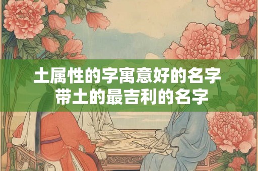 土属性的字寓意好的名字  带土的最吉利的名字
