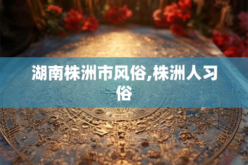 湖南株洲市风俗,株洲人习俗
