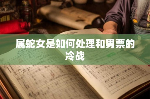 属蛇女是如何处理和男票的冷战