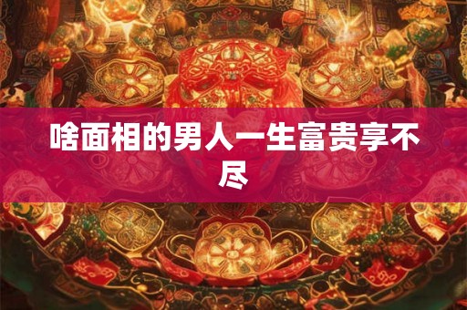 啥面相的男人一生富贵享不尽