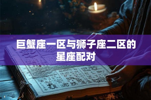 巨蟹座一区与狮子座二区的星座配对