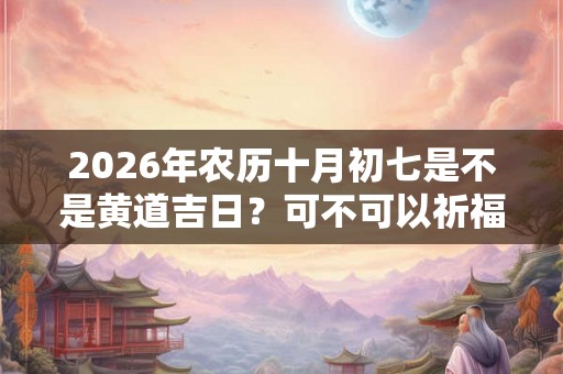 2026年农历十月初七是不是黄道吉日？可不可以祈福？