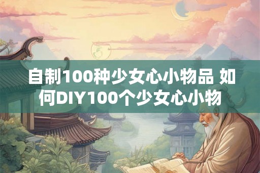 自制100种少女心小物品 如何DIY100个少女心小物 自制100种少女心小物品 如何DIY100个少女心小物