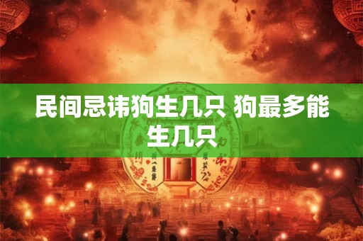 民间忌讳狗生几只 狗最多能生几只 民间忌讳狗生几只 狗最多能生几只