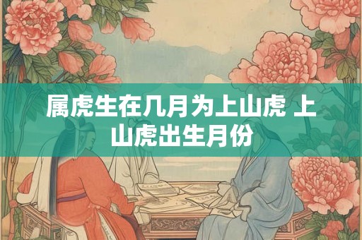 属虎生在几月为上山虎 上山虎出生月份