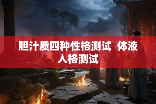 胆汁质四种性格测试  体液人格测试