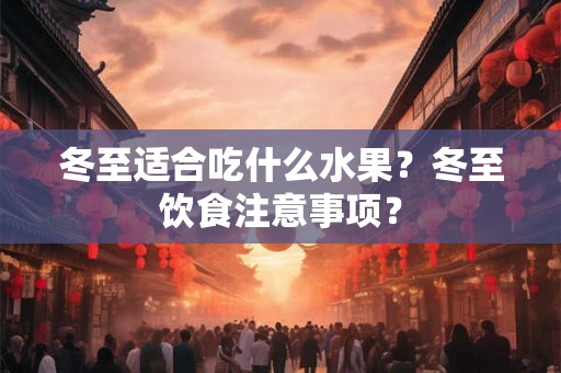 冬至适合吃什么水果?冬至饮食注意事项? 冬至适合吃什么水果?冬至饮食注意事项?