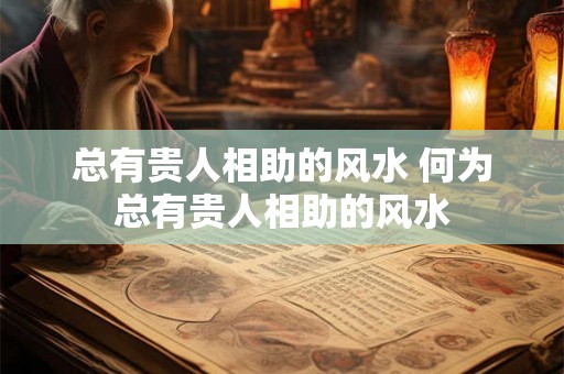 总有贵人相助的风水 何为总有贵人相助的风水