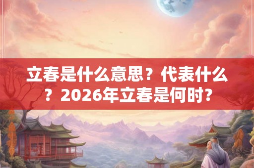 立春是什么意思？代表什么？2026年立春是何时？