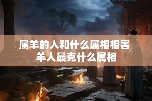 属羊的人和什么属相相害 羊人最克什么属相