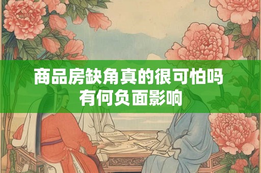 商品房缺角真的很可怕吗 有何负面影响 商品房缺角真的很可怕吗 有何负面影响