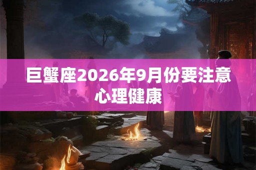 巨蟹座2026年9月份要注意心理健康 巨蟹座2026年9月份要注意心理健康