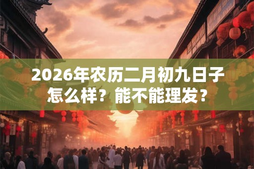 2026年农历二月初九日子怎么样？能不能理发？