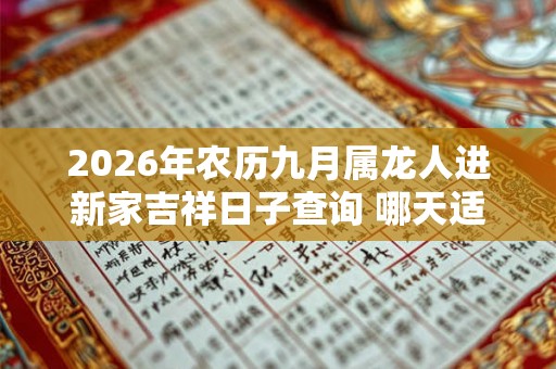 2026年农历九月属龙人进新家吉祥日子查询 哪天适合入宅 2026年农历九月属龙人进新家吉祥日子查询 哪天适合入宅