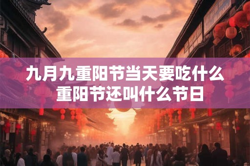 九月九重阳节当天要吃什么 重阳节还叫什么节日 九月九重阳节当天要吃什么 重阳节还叫什么节日