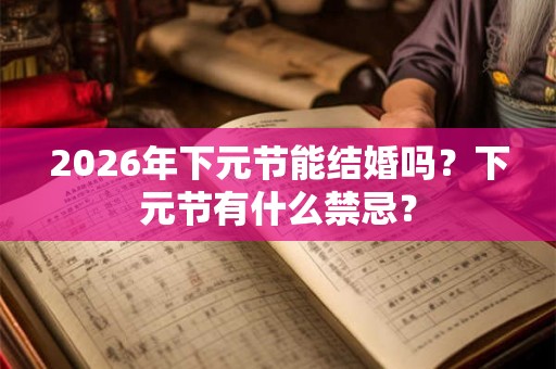 2026年下元节能结婚吗？下元节有什么禁忌？