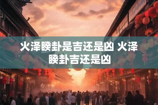 火泽睽卦是吉还是凶 火泽睽卦吉还是凶