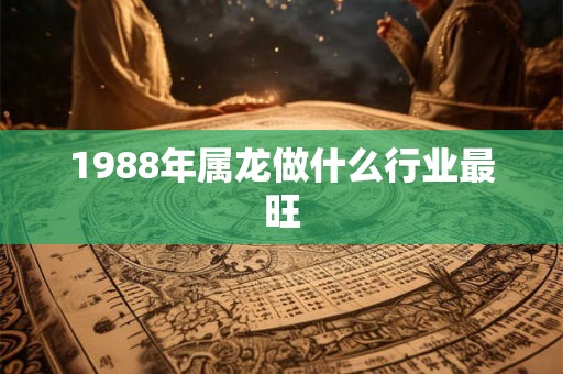 1988年属龙做什么行业最旺
