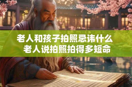 老人和孩子拍照忌讳什么  老人说拍照拍得多短命
