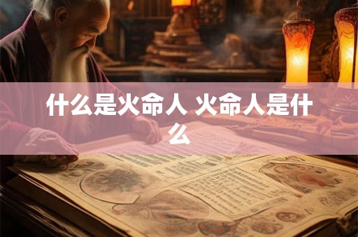 什么是火命人 火命人是什么