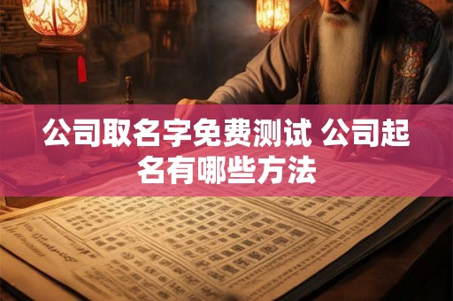 公司取名字免费测试 公司起名有哪些方法