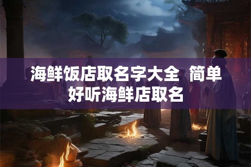 海鲜饭店取名字大全  简单好听海鲜店取名