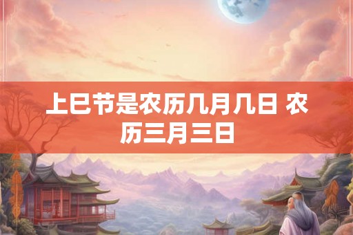 上巳节是农历几月几日 农历三月三日 上巳节是农历几月几日 农历三月三日