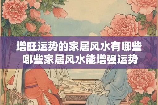 增旺运势的家居风水有哪些 哪些家居风水能增强运势 增旺运势的家居风水有哪些 哪些家居风水能增强运势