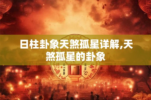 日柱卦象天煞孤星详解,天煞孤星的卦象 日柱卦象天煞孤星详解,天煞孤星的卦象