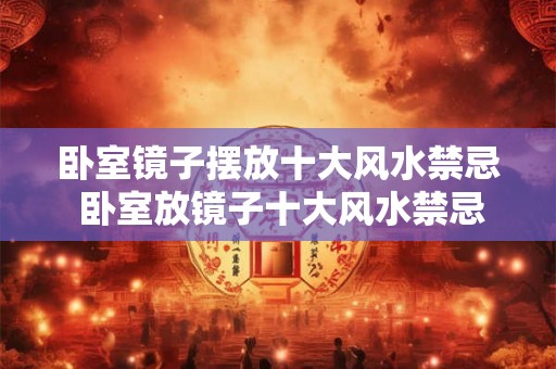 卧室镜子摆放十大风水禁忌 卧室放镜子十大风水禁忌